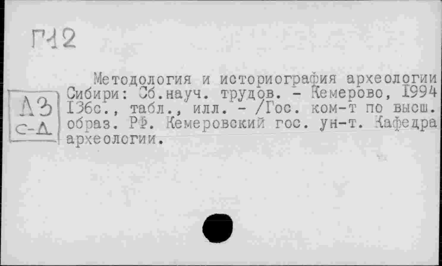 ﻿ГЧ2
Методология и историография археологии Сибири: Об.науч, трудов. - Кемерово, 1994 136с., табл., илл. - /Гос. ком-т по высш, образ. РФ. Кемеровский гос. ун-т. Кафедра археологии.